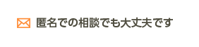 匿名での相談でも大丈夫です